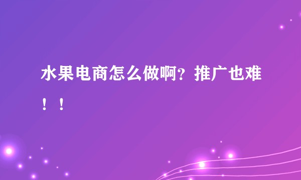 水果电商怎么做啊？推广也难！！