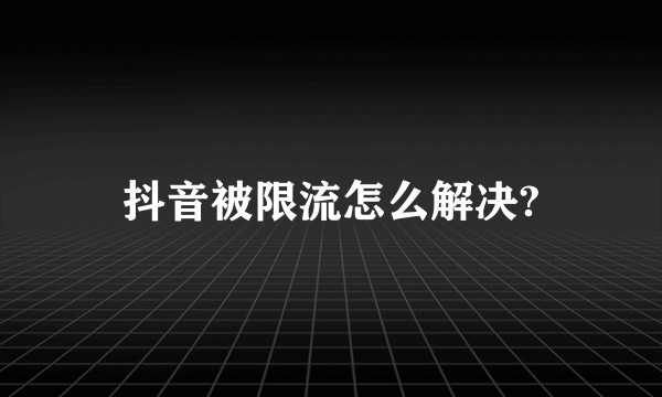 抖音被限流怎么解决?