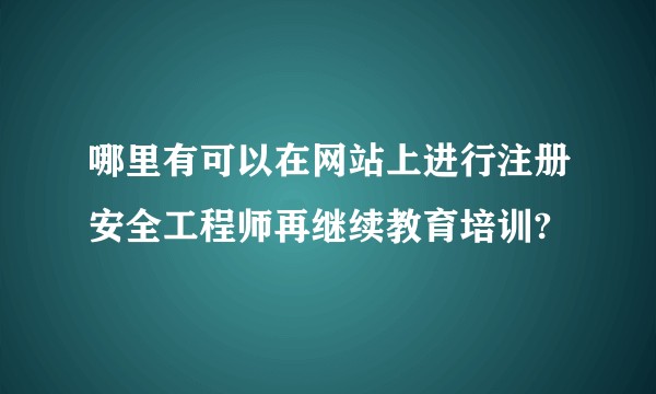 哪里有可以在网站上进行注册安全工程师再继续教育培训?