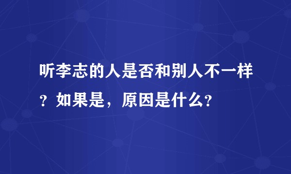 听李志的人是否和别人不一样?如果是,原因是什么?