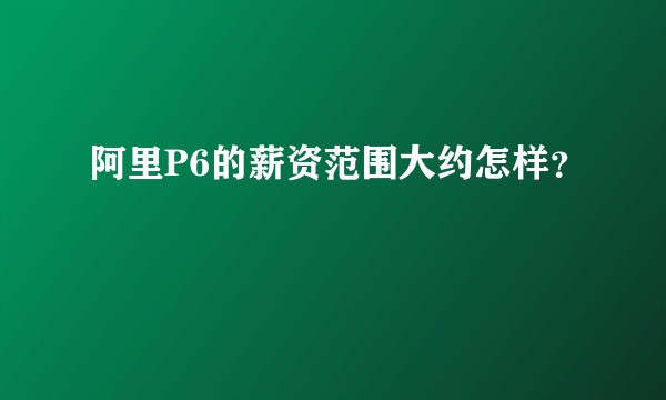 阿里P6的薪资范围大约怎样？