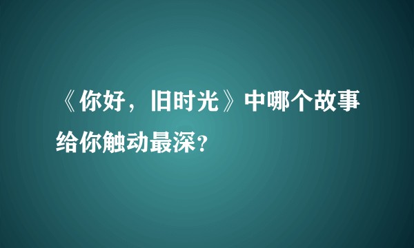 《你好,旧时光》中哪个故事给你触动最深?