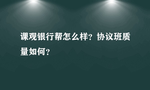 课观银行帮怎么样？协议班质量如何？