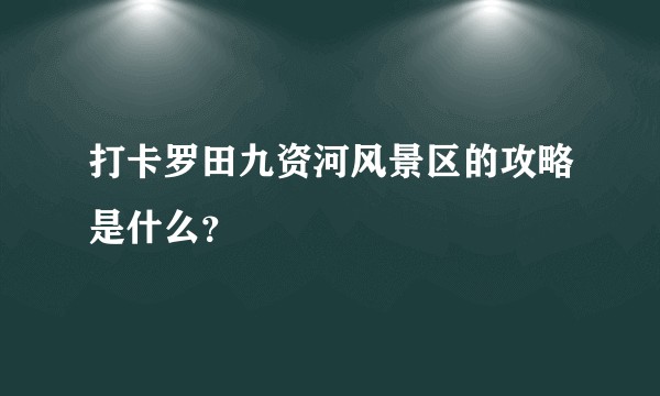 打卡罗田九资河风景区的攻略是什么?