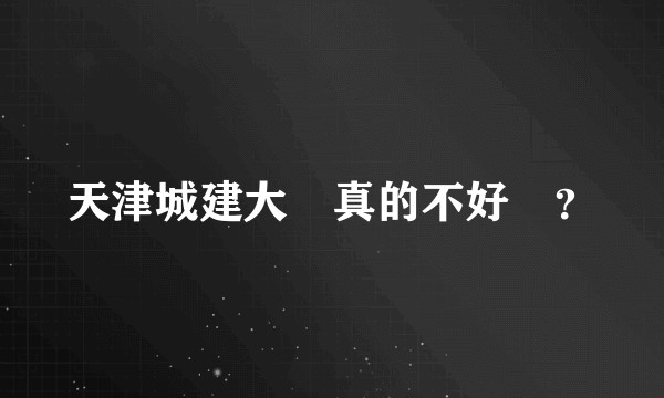 天津城建大學真的不好嗎？