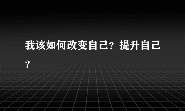 我该如何改变自己？提升自己？