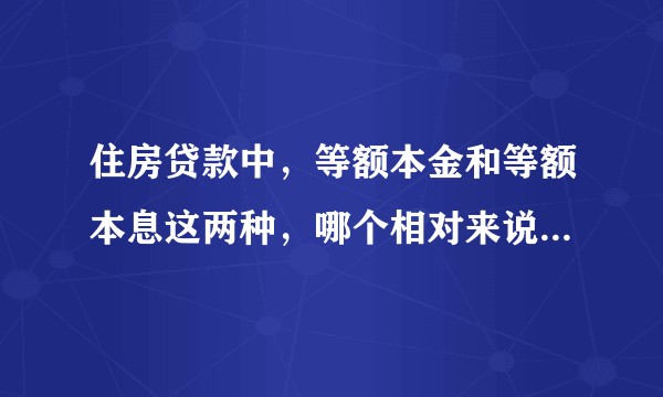 住房贷款中,等额本金和等额本息这两种,哪个相对来说会比较好一点?