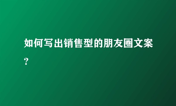如何写出销售型的朋友圈文案？