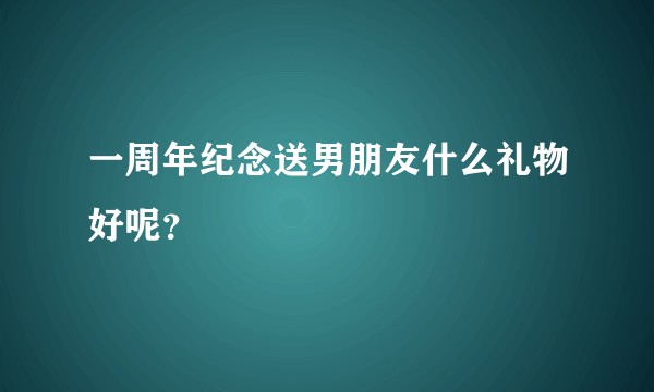 一周年纪念送男朋友什么礼物好呢？