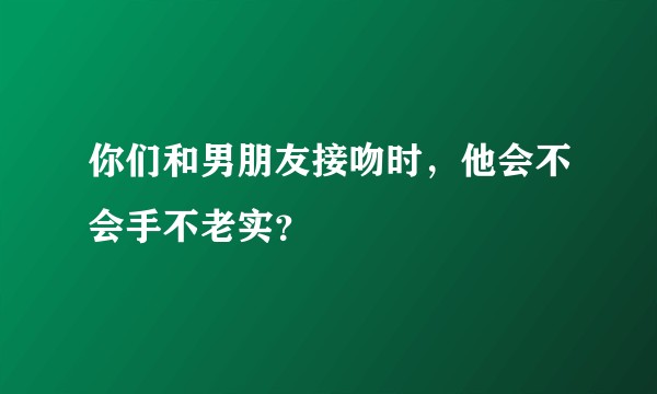 你们和男朋友接吻时,他会不会手不老实?