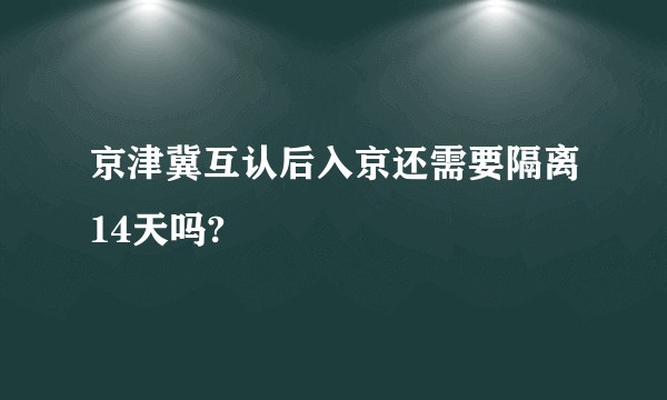 京津冀互认后入京还需要隔离14天吗?