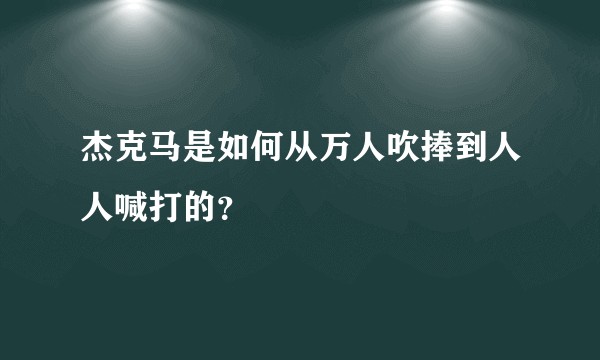 杰克马是如何从万人吹捧到人人喊打的？