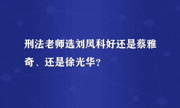 刑法老师选刘凤科好还是蔡雅奇、还是徐光华？
