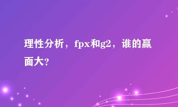 理性分析,fpx和g2,谁的赢面大?