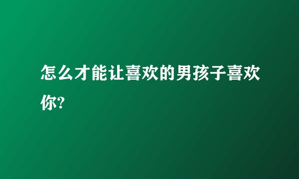 怎么才能让喜欢的男孩子喜欢你?