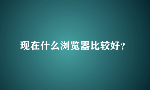 现在什么浏览器比较好？