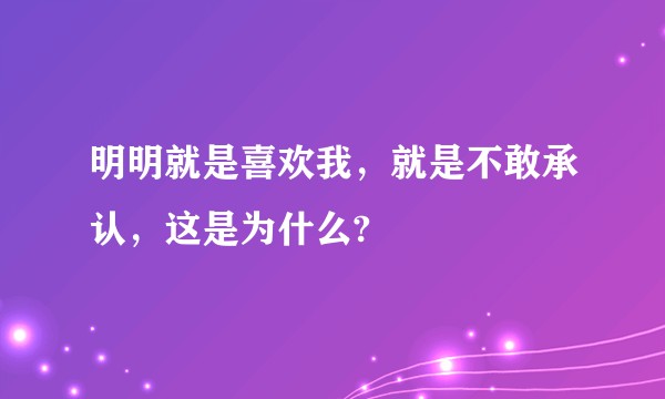 明明就是喜欢我,就是不敢承认,这是为什么?
