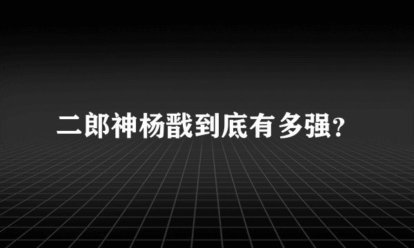 二郎神杨戬到底有多强？
