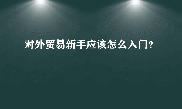 对外贸易新手应该怎么入门?
