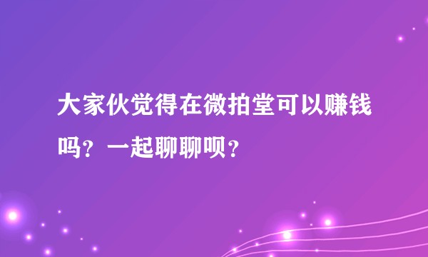大家伙觉得在微拍堂可以赚钱吗？一起聊聊呗？