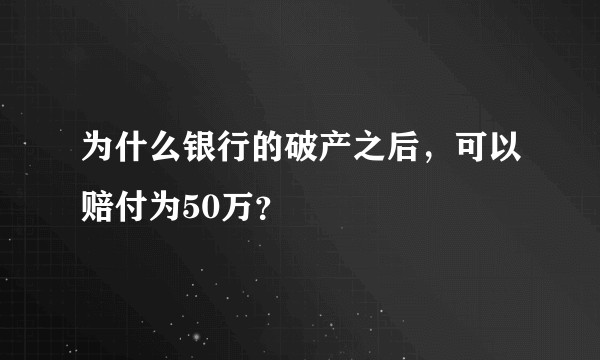 为什么银行的破产之后,可以赔付为50万?