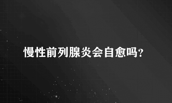 慢性前列腺炎会自愈吗？