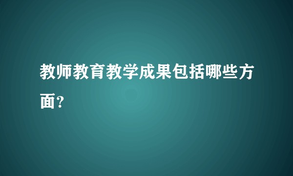 教师教育教学成果包括哪些方面？