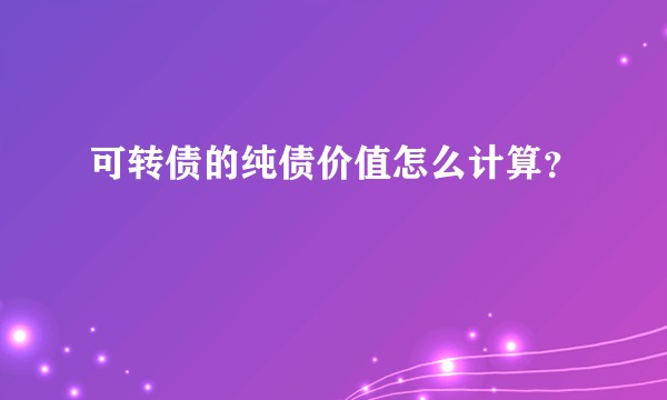 可转债的纯债价值怎么计算？
