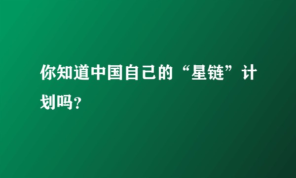 你知道中国自己的“星链”计划吗？