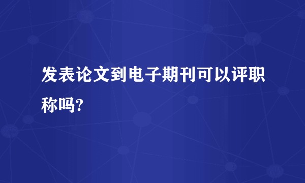 发表论文到电子期刊可以评职称吗?