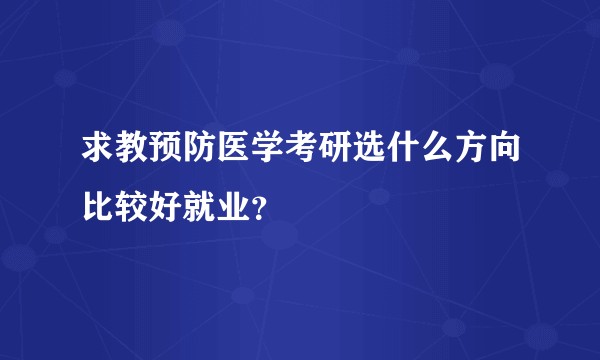 求教预防医学考研选什么方向比较好就业?