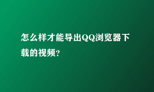 怎么样才能导出QQ浏览器下载的视频？