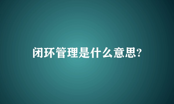 闭环管理是什么意思?