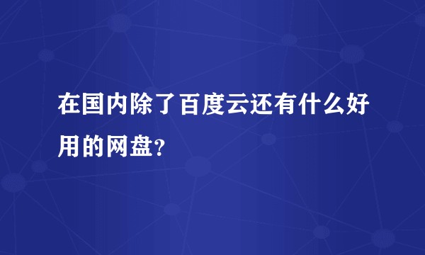 在国内除了百度云还有什么好用的网盘？