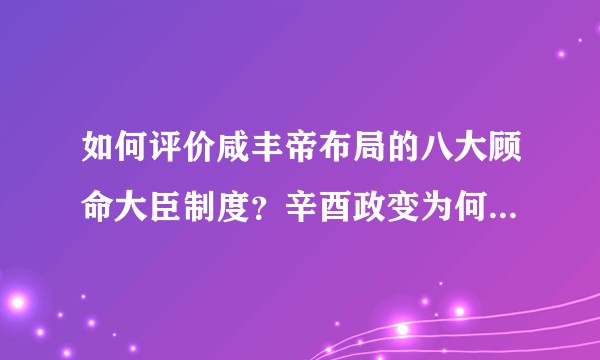 如何评价咸丰帝布局的八大顾命大臣制度？辛酉政变为何那么顺利？