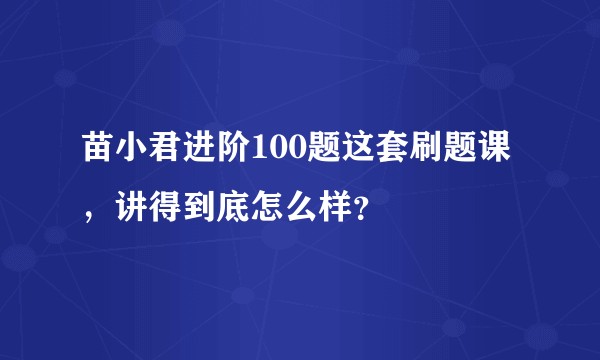 苗小君进阶100题这套刷题课,讲得到底怎么样?
