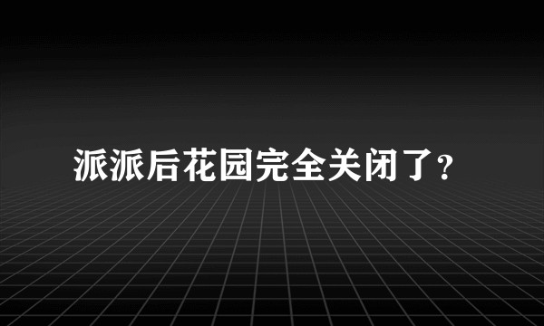 派派后花园完全关闭了？
