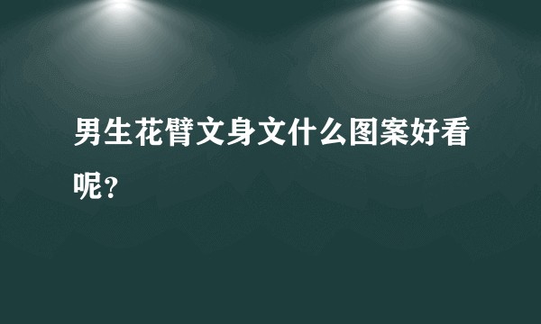 男生花臂文身文什么图案好看呢？