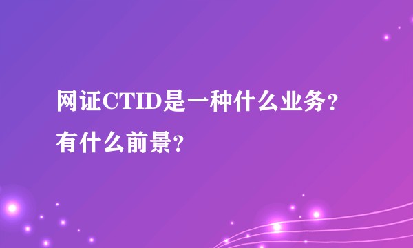 网证CTID是一种什么业务？有什么前景？