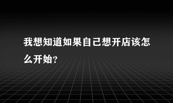 我想知道如果自己想开店该怎么开始?