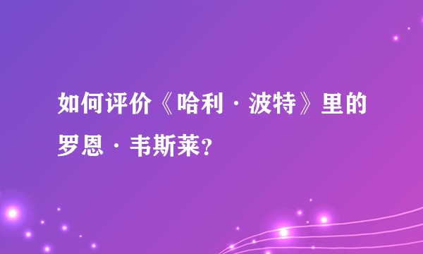 如何评价《哈利·波特》里的罗恩·韦斯莱？