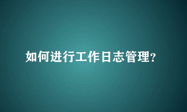 如何进行工作日志管理？