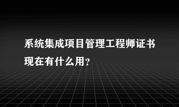 系统集成项目管理工程师证书现在有什么用?