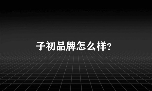 子初品牌怎么样？