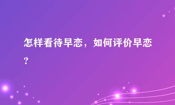怎样看待早恋，如何评价早恋？