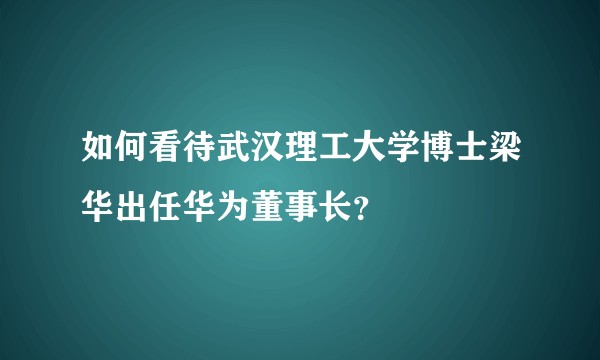 如何看待武汉理工大学博士梁华出任华为董事长？