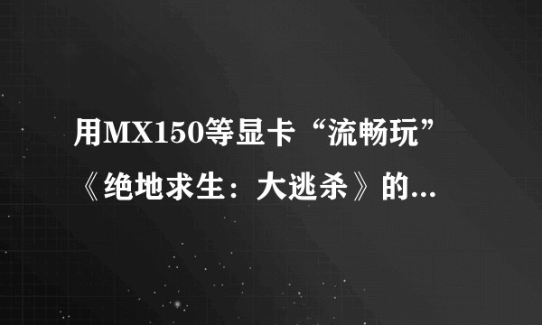 用MX150等显卡“流畅玩”《绝地求生：大逃杀》的游戏体验是怎样的？