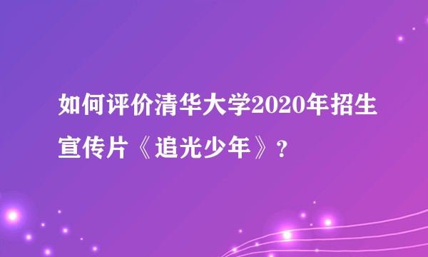 如何评价清华大学2020年招生宣传片《追光少年》？