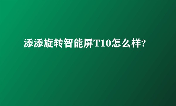 添添旋转智能屏T10怎么样?