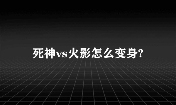 死神vs火影怎么变身?